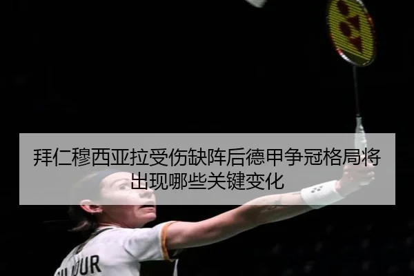 拜仁穆西亚拉受伤缺阵后德甲争冠格局将出现哪些关键变化