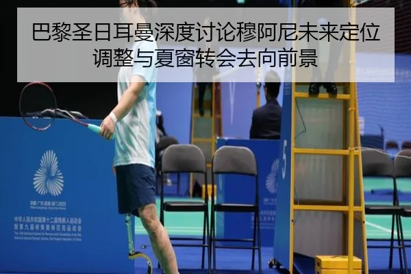 巴黎圣日耳曼深度讨论穆阿尼未来定位调整与夏窗转会去向前景