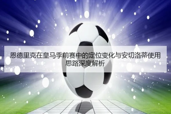 恩德里克在皇马季前赛中的定位变化与安切洛蒂使用思路深度解析 - kaiyun