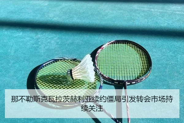 那不勒斯克瓦拉茨赫利亚续约僵局引发转会市场持续关注 - kaiyun