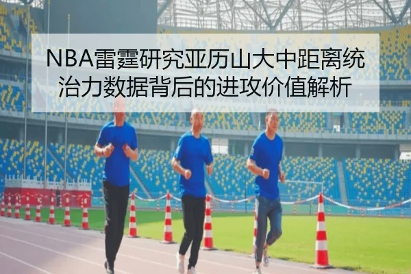 NBA雷霆研究亚历山大中距离统治力数据背后的进攻价值解析