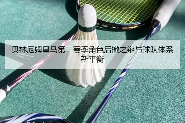 贝林厄姆皇马第二赛季角色后撤之辩与球队体系新平衡 | kaiyun