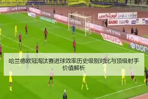 哈兰德欧冠淘汰赛进球效率历史级别对比与顶级射手价值解析 - kaiyun