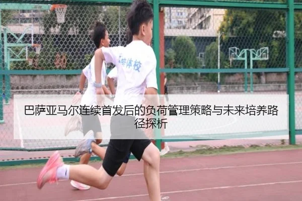 巴萨亚马尔连续首发后的负荷管理策略与未来培养路径探析 - kaiyun