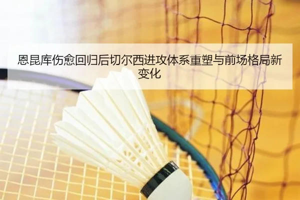 恩昆库伤愈回归后切尔西进攻体系重塑与前场格局新变化 | kaiyun
