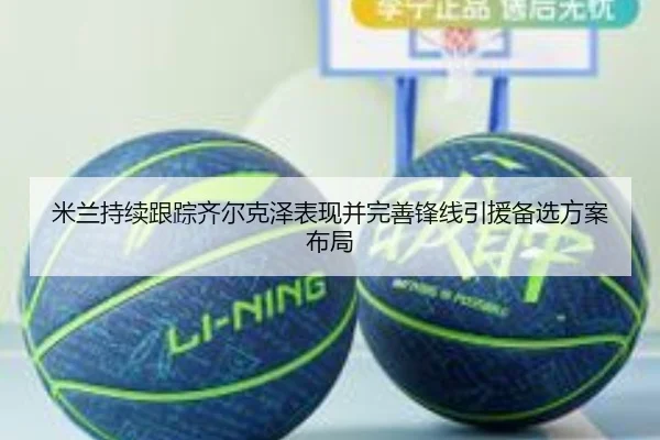 米兰持续跟踪齐尔克泽表现并完善锋线引援备选方案布局 - kaiyun
