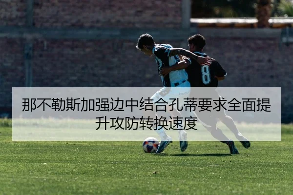 那不勒斯加强边中结合孔蒂要求全面提升攻防转换速度 | kaiyun
