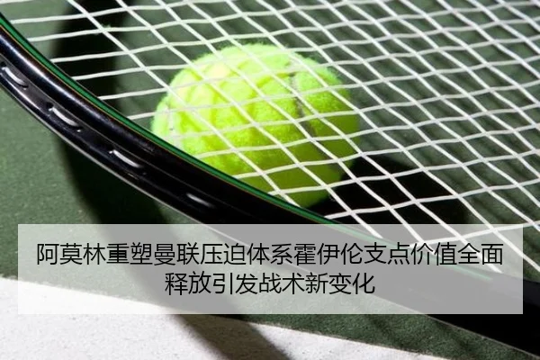 阿莫林重塑曼联压迫体系霍伊伦支点价值全面释放引发战术新变化 | kaiyun