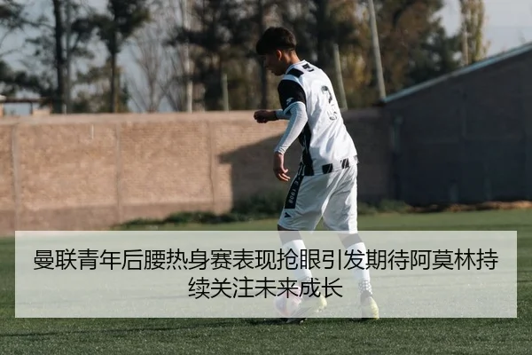 曼联青年后腰热身赛表现抢眼引发期待阿莫林持续关注未来成长 | kaiyun