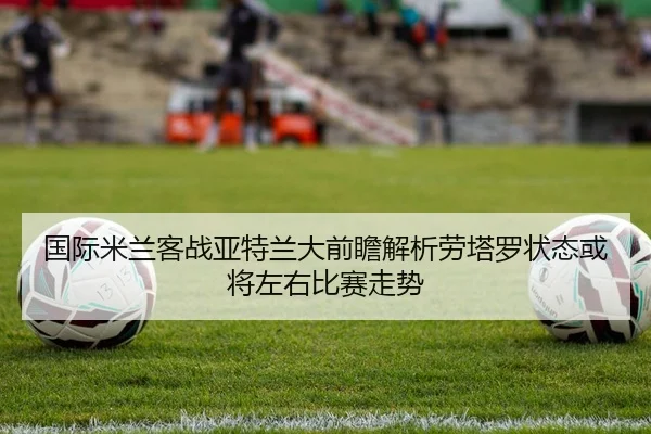 国际米兰客战亚特兰大前瞻解析劳塔罗状态或将左右比赛走势 | kaiyun