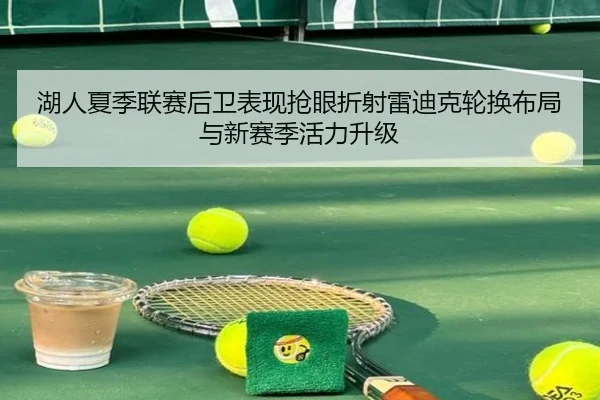 湖人夏季联赛后卫表现抢眼折射雷迪克轮换布局与新赛季活力升级 | kaiyun
